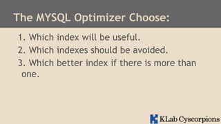 The MYSQL Optimizer Choose:
1. Which index will be useful.
2. Which indexes should be avoided.
3. Which better index if there is more than
one.

 