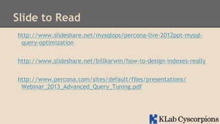 Slide to Read
http://www.slideshare.net/mysqlops/percona-live-2012ppt-mysqlquery-optimization
http://www.slideshare.net/billkarwin/how-to-design-indexes-really
http://www.percona.com/sites/default/files/presentations/
Webinar_2013_Advanced_Query_Tuning.pdf

 