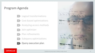 Copyright © 2016, Oracle and/or its affiliates. All rights reserved.
Program Agenda
Logical transformations
Cost-based optimizations
Analyzing access methods
Join optimizer
Plan refinements
Subquery optimizations
Query execution plan
1
2
3
4
5
43
6
7
 