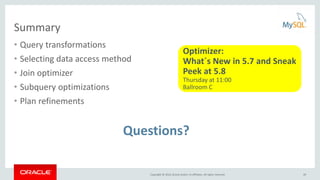 Copyright © 2016, Oracle and/or its affiliates. All rights reserved.
Summary
• Query transformations
• Selecting data access method
• Join optimizer
• Subquery optimizations
• Plan refinements
Questions?
Optimizer:
What´s New in 5.7 and Sneak
Peek at 5.8
Thursday at 11:00
Ballroom C
49
 