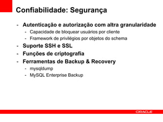Confiabilidade: Segurança
- Autenticação e autorização com altra granularidade
- Capacidade de bloquear usuários por cliente
- Framework de privilégios por objetos do schema
- Suporte SSH e SSL
- Funções de criptografia
- Ferramentas de Backup & Recovery
- mysqldump
- MySQL Enterprise Backup
 