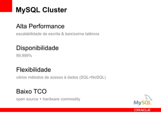 MySQL Cluster

Alta Performance
escalabilidade de escrita & baixíssima latência


Disponibilidade
99,999%


Flexibilidade
vários métodos de acesso à dados (SQL+NoSQL)


Baixo TCO
open source + hardware commodity
 