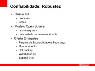 Confiabilidade: Robustez
- Oracle QA
   - processo
   - testes
- Modelo Open Source
   - labs.mysql.com
   - comunidade numerosa e atuante
- Oferta Enterprise
   -   Plug-ins de Escalabilidade e Segurança
   -   Monitoramento
   -   Hot Backup
   -   Workbench SE
   -   Suporte 24x7
 