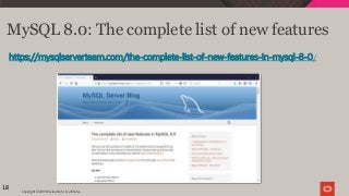 Copyright © 2019 Oracle and/or its affiliates.
MySQL 8.0: The complete list of new features
18
https://mysqlserverteam.com/the-complete-list-of-new-features-in-mysql-8-0/
 