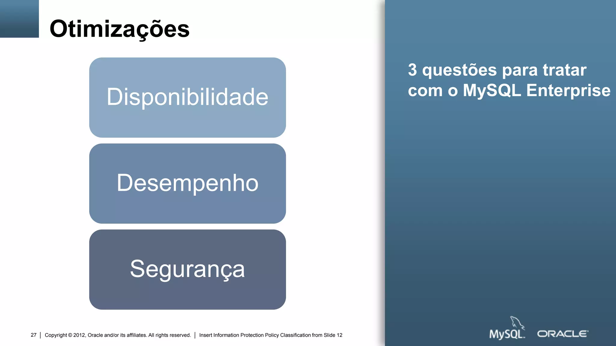 Otimizações
                                                                                                                                                3 questões para tratar
                                                                                                                                                com o MySQL Enterprise
                                 Disponibilidade


                                      Desempenho


                                            Segurança

27   Copyright © 2012, Oracle and/or its affiliates. All rights reserved.   Insert Information Protection Policy Classification from Slide 12
 