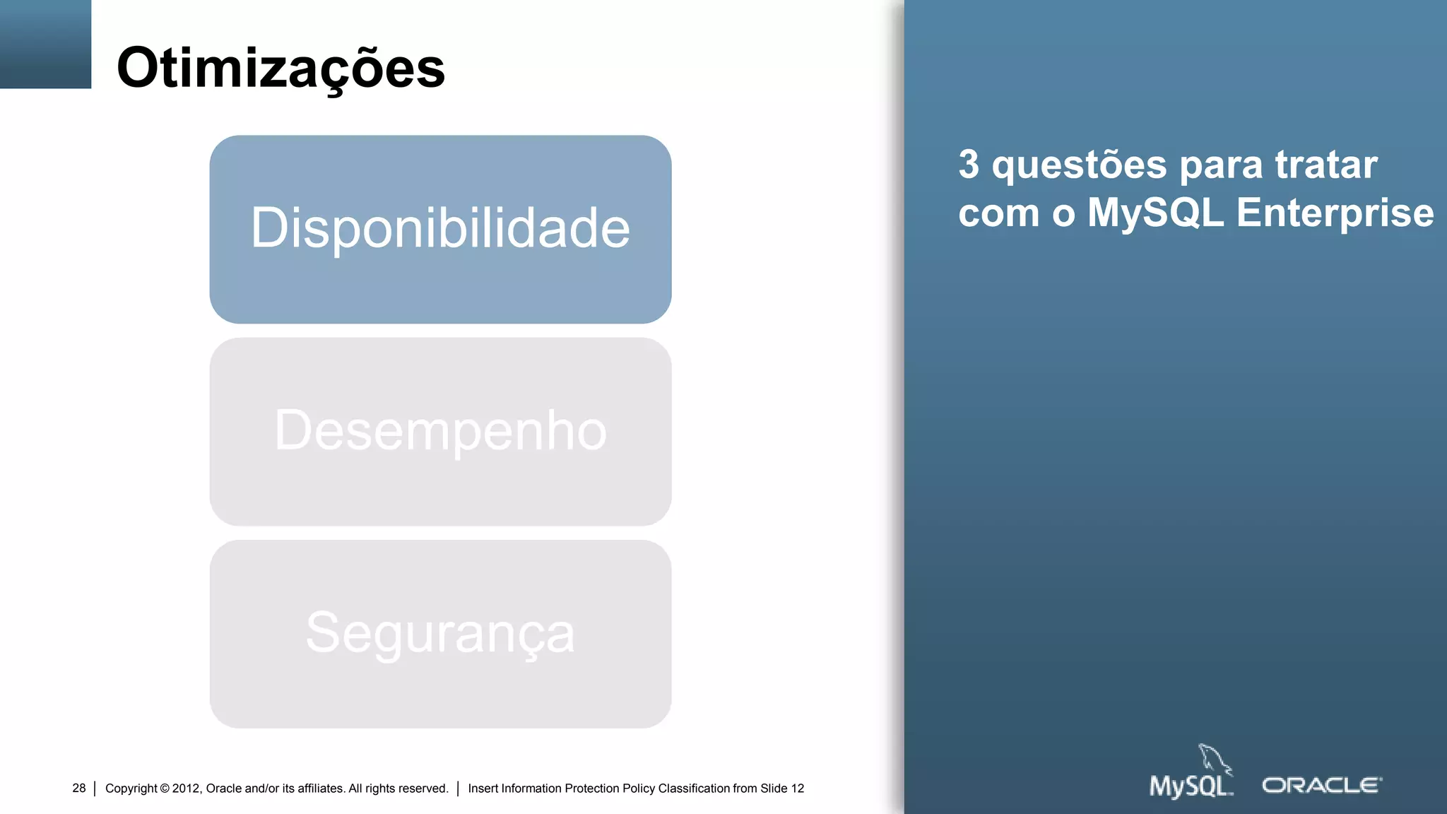 Otimizações
                                                                                                                                                3 questões para tratar
                                                                                                                                                com o MySQL Enterprise
                                 Disponibilidade


                                      Desempenho


                                            Segurança

28   Copyright © 2012, Oracle and/or its affiliates. All rights reserved.   Insert Information Protection Policy Classification from Slide 12
 