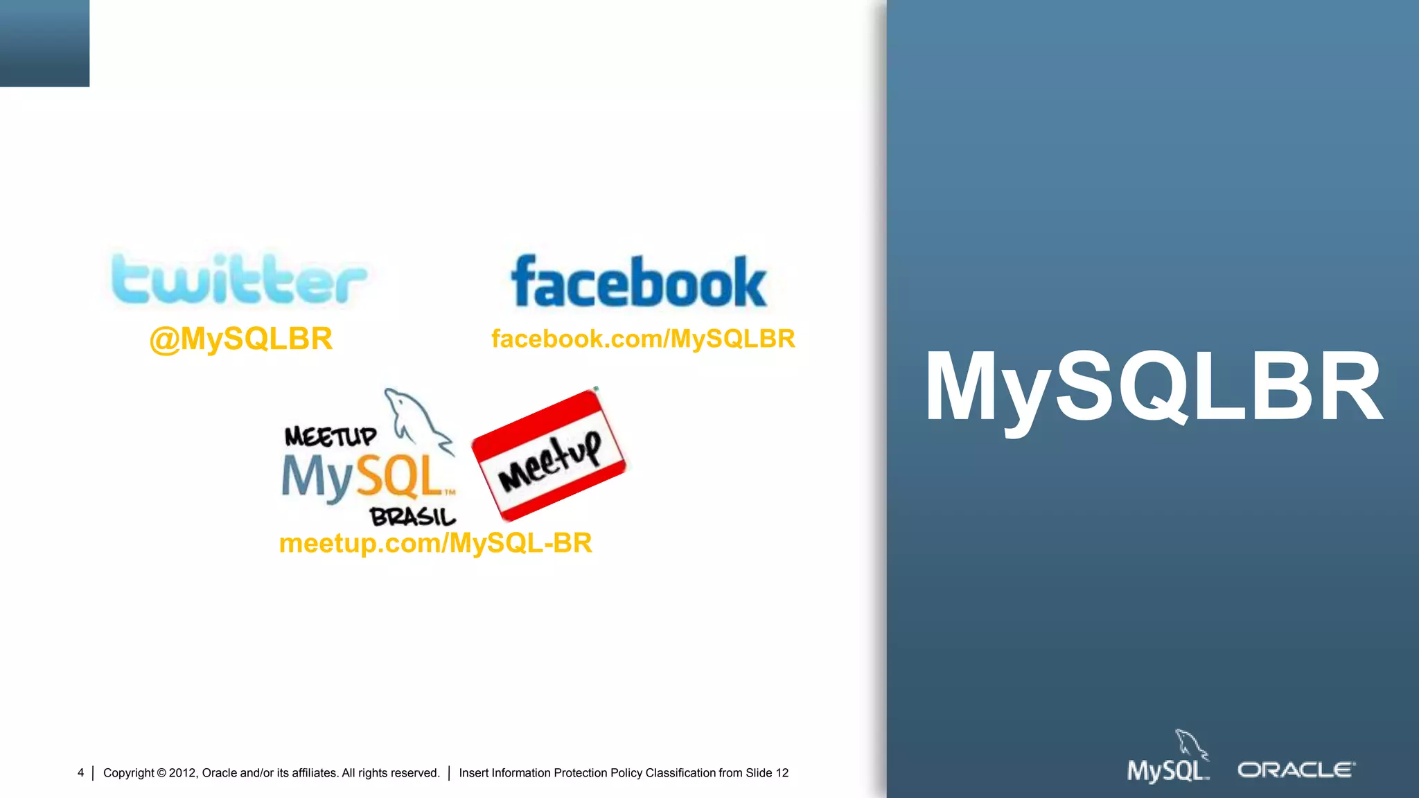 @MySQLBR                                                            facebook.com/MySQLBR

                                                                                                                                               MySQLBR
                                       meetup.com/MySQL-BR




4   Copyright © 2012, Oracle and/or its affiliates. All rights reserved.   Insert Information Protection Policy Classification from Slide 12
 