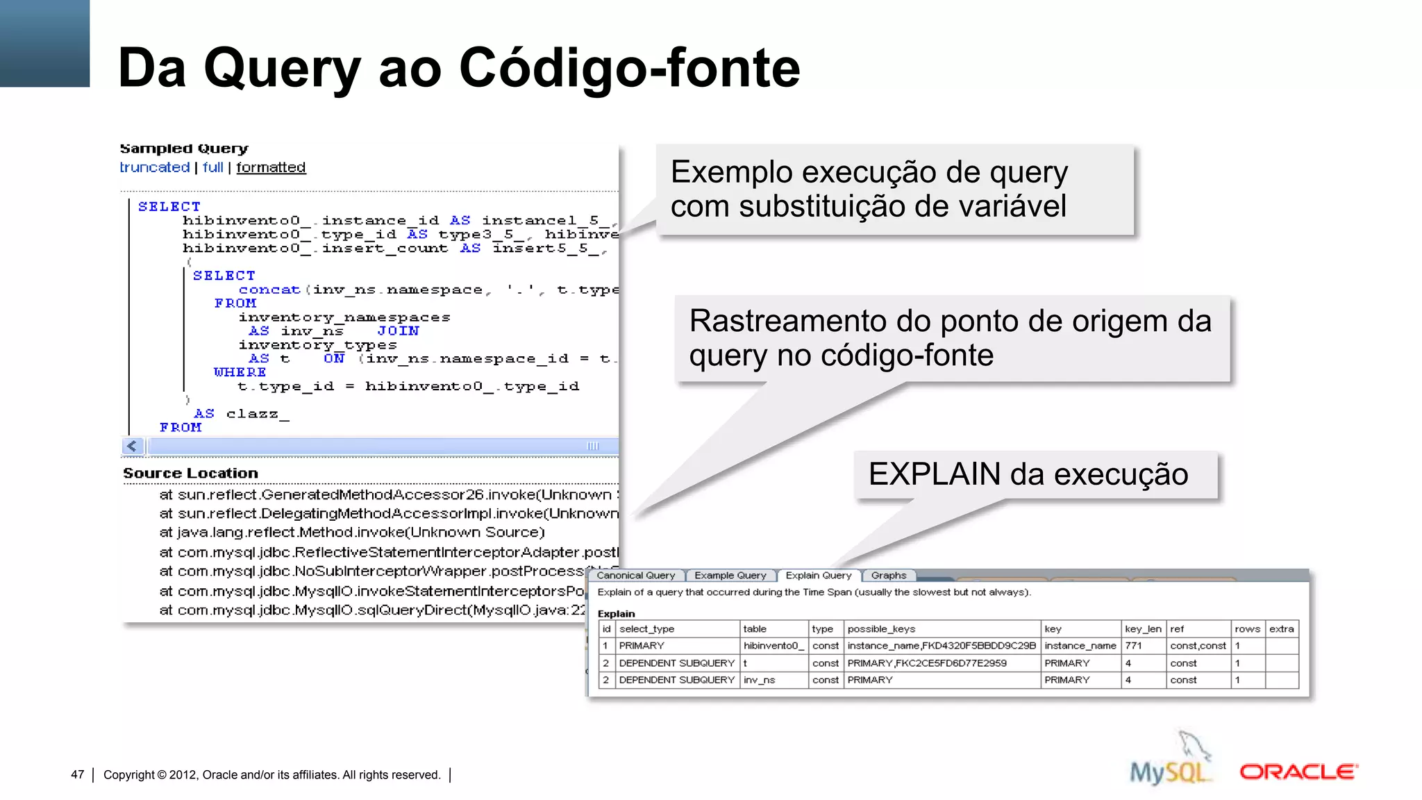 Da Query ao Código-fonte
                                                                                                                     Exemplo execução de query
                                                                                                                     com substituição de variável


                                                                                                                         Rastreamento do ponto de origem da
                                                                                                                         query no código-fonte


                                                                                                                                                EXPLAIN da execução




47   Copyright © 2012, Oracle and/or its affiliates. All rights reserved.   Insert Information Protection Policy Classification from Slide 12
 