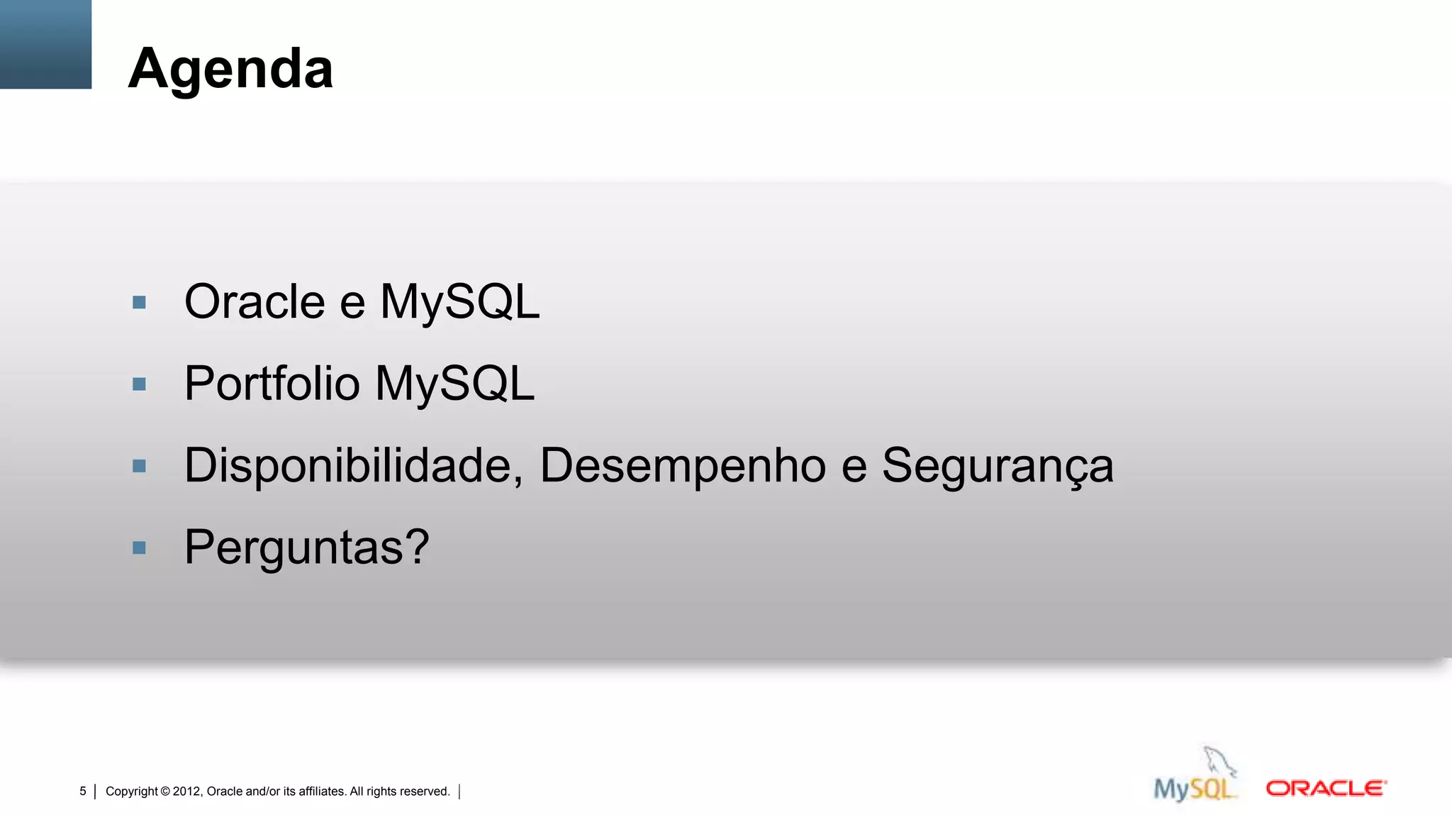 Agenda



         Oracle e MySQL
         Portfolio MySQL
         Disponibilidade, Desempenho e Segurança
         Perguntas?




5   Copyright © 2012, Oracle and/or its affiliates. All rights reserved.   Insert Information Protection Policy Classification from Slide 12
 