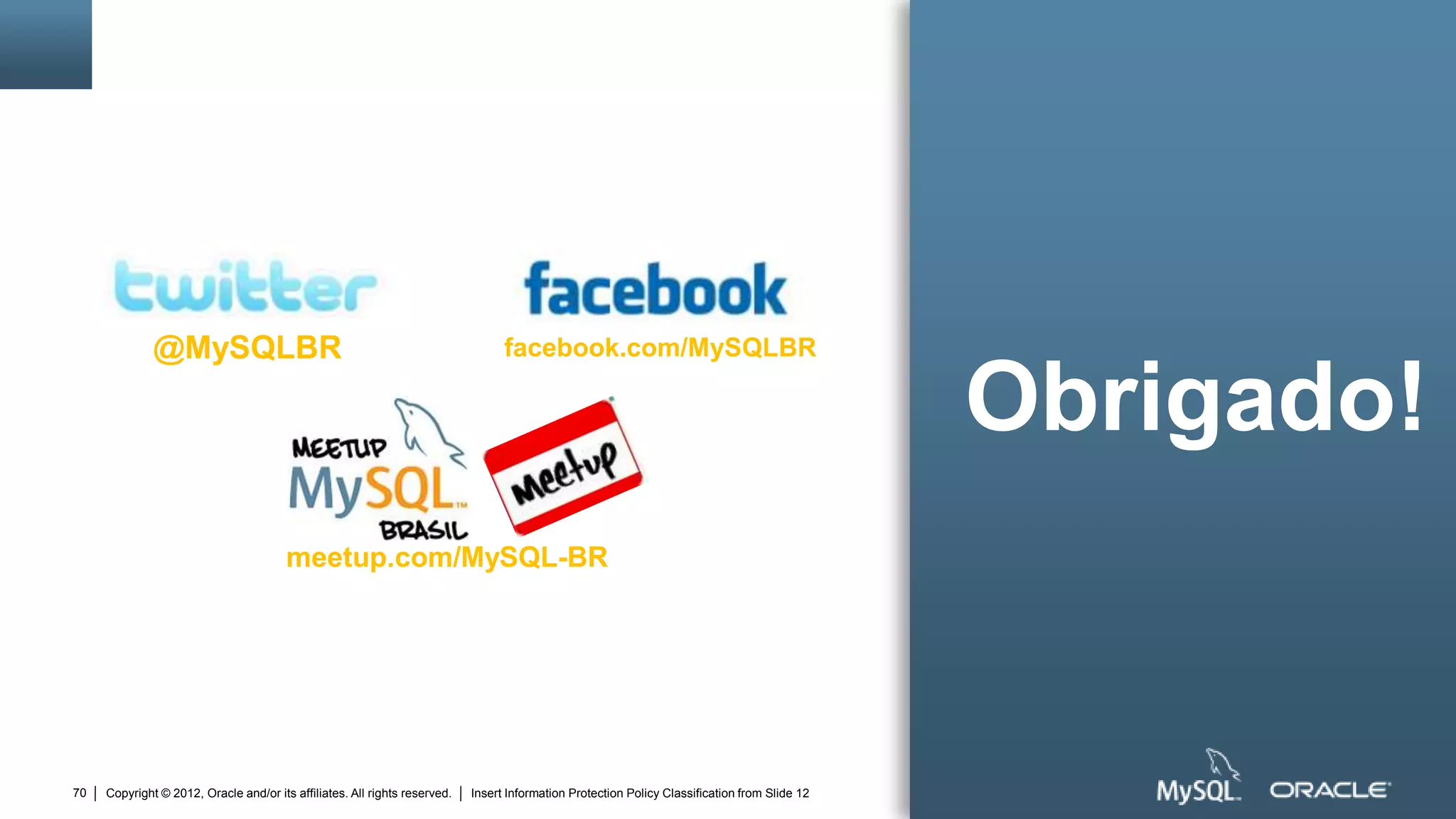 @MySQLBR                                                            facebook.com/MySQLBR

                                                                                                                                                Obrigado!
                                        meetup.com/MySQL-BR




70   Copyright © 2012, Oracle and/or its affiliates. All rights reserved.   Insert Information Protection Policy Classification from Slide 12
 