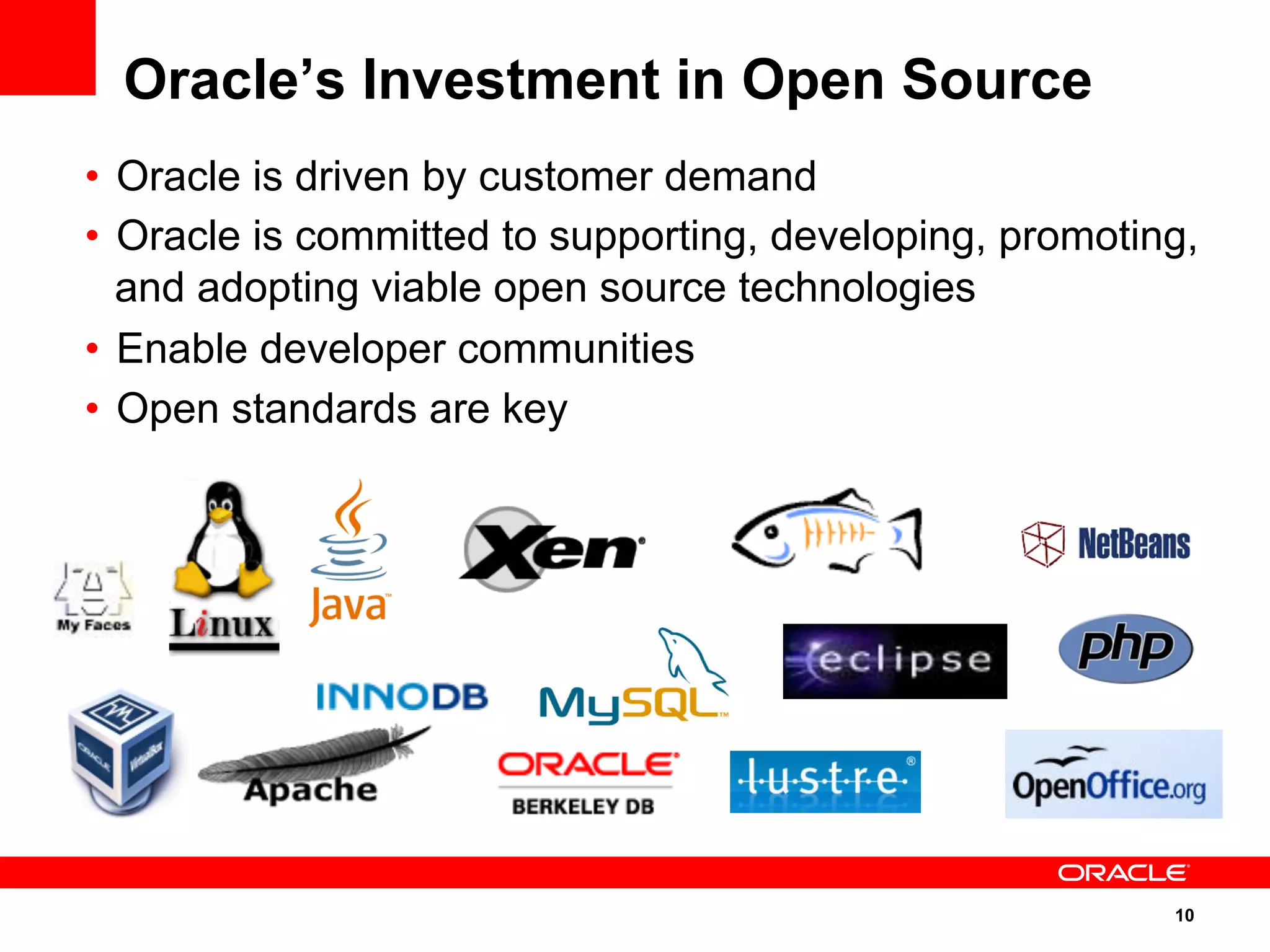 10
Oracle’s Investment in Open Source
•  Oracle is driven by customer demand
•  Oracle is committed to supporting, developing, promoting,
and adopting viable open source technologies
•  Enable developer communities
•  Open standards are key
 