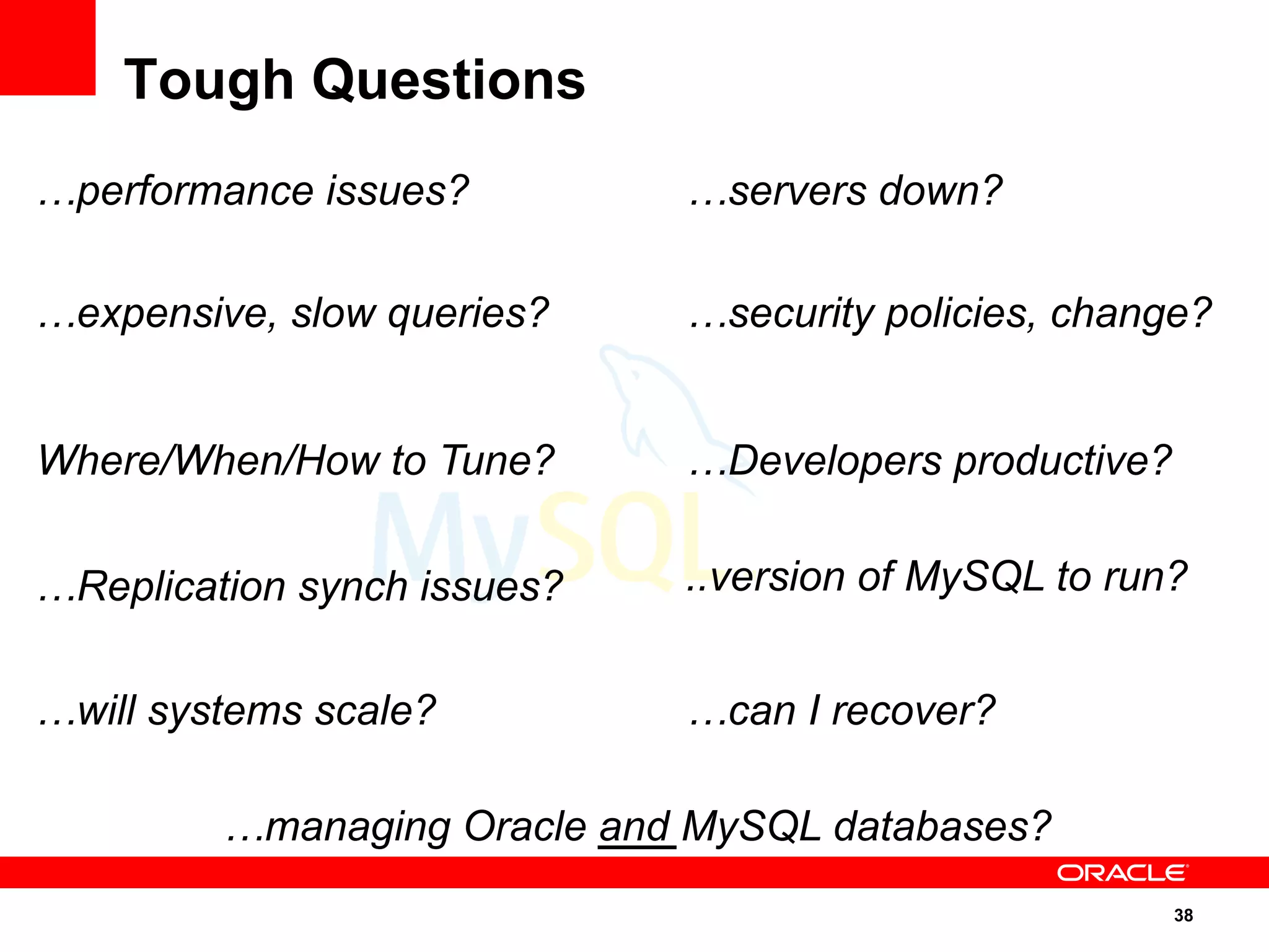 38
..version of MySQL to run?
…servers down?
…will systems scale?
…security policies, change?
…performance issues?
Where/When/How to Tune?
…expensive, slow queries?
…Replication synch issues?
…managing Oracle and MySQL databases?
…Developers productive?
…can I recover?
Tough Questions
 