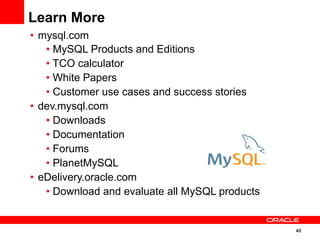 43
•  mysql.com
• MySQL Products and Editions
• TCO calculator
• White Papers
• Customer use cases and success stories
•  dev.mysql.com
• Downloads
• Documentation
• Forums
• PlanetMySQL
•  eDelivery.oracle.com
• Download and evaluate all MySQL products
Learn More
 