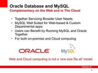 9
Oracle Database and MySQL
Complementary on the Web and in The Cloud
Web and Cloud computing is not a ‘one size fits all’ model
•  Together Servicing Broader User Needs
•  MySQL Well Suited for Web-based & Custom
Departmental apps
•  Users can Benefit by Running MySQL and Oracle
Together
•  For both on-premise and Cloud computing
 