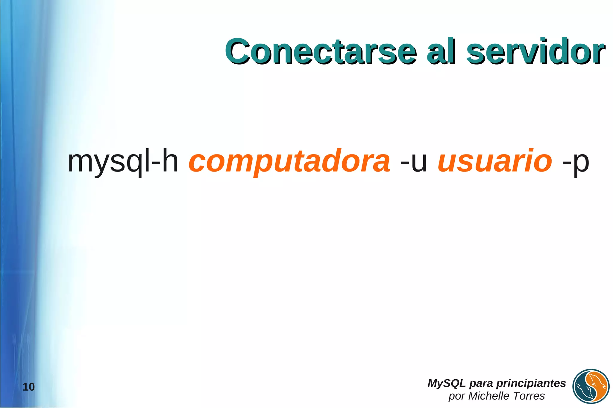 Conectarse al servidor


     mysql-h computadora -u usuario -p




10                         MySQL para principiantes
                              por Michelle Torres
 