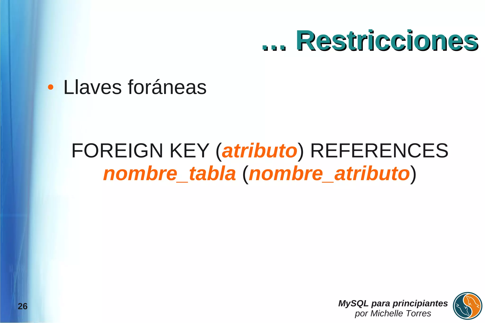 … Restricciones
     ●   Llaves foráneas


         FOREIGN KEY (atributo) REFERENCES
           nombre_tabla (nombre_atributo)




26                              MySQL para principiantes
                                   por Michelle Torres
 