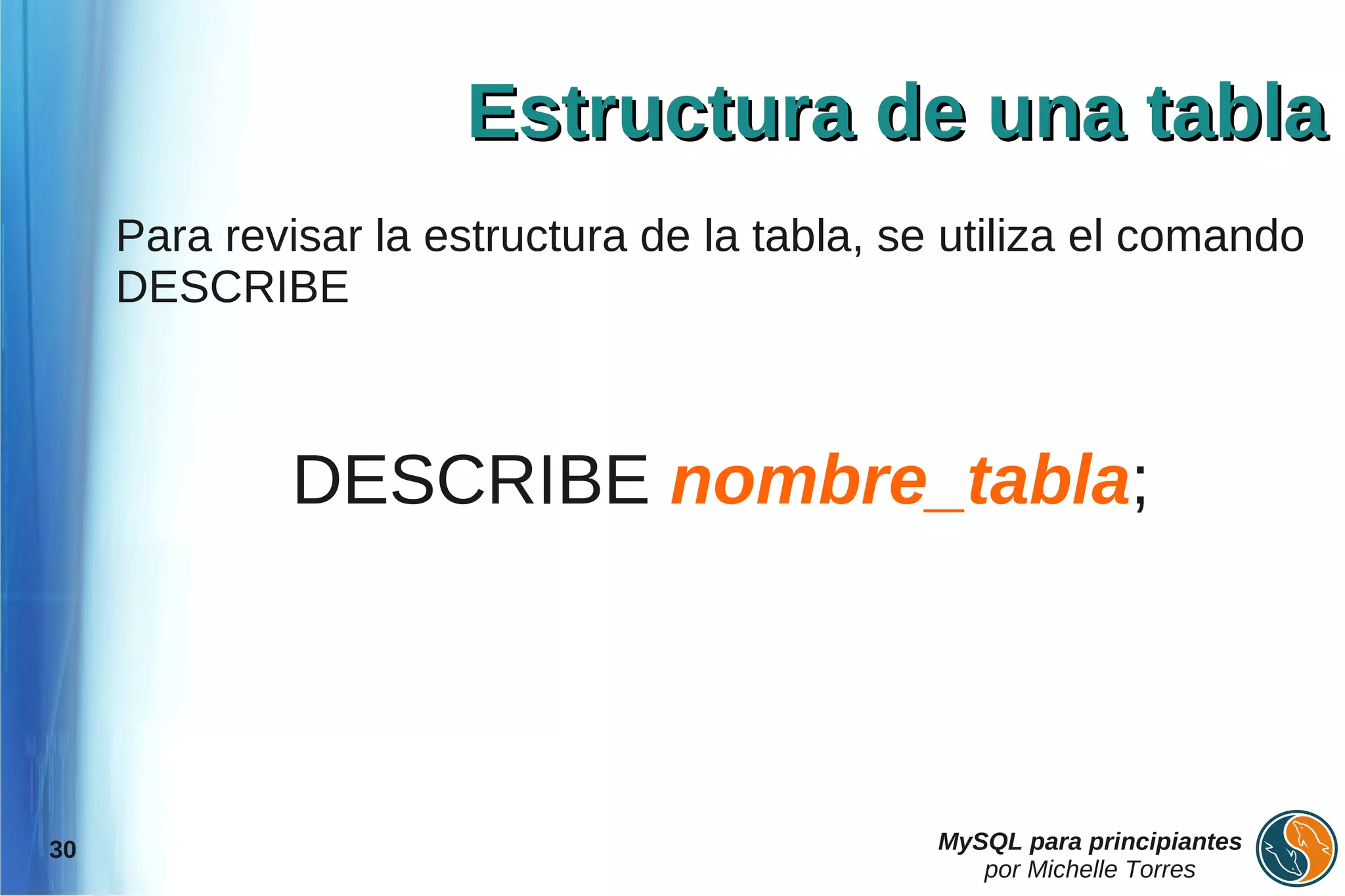 Estructura de una tabla
     Para revisar la estructura de la tabla, se utiliza el comando
     DESCRIBE



              DESCRIBE nombre_tabla;




30                                             MySQL para principiantes
                                                  por Michelle Torres
 