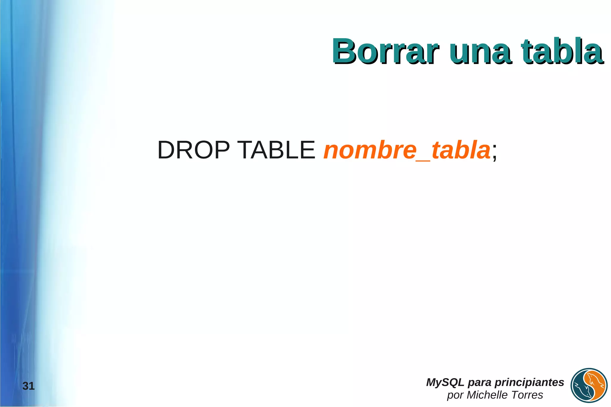 Borrar una tabla

     DROP TABLE nombre_tabla;




31                     MySQL para principiantes
                          por Michelle Torres
 