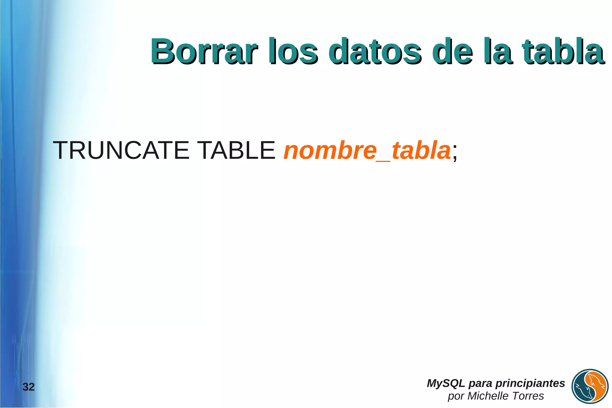 Borrar los datos de la tabla

     TRUNCATE TABLE nombre_tabla;




32                            MySQL para principiantes
                                 por Michelle Torres
 