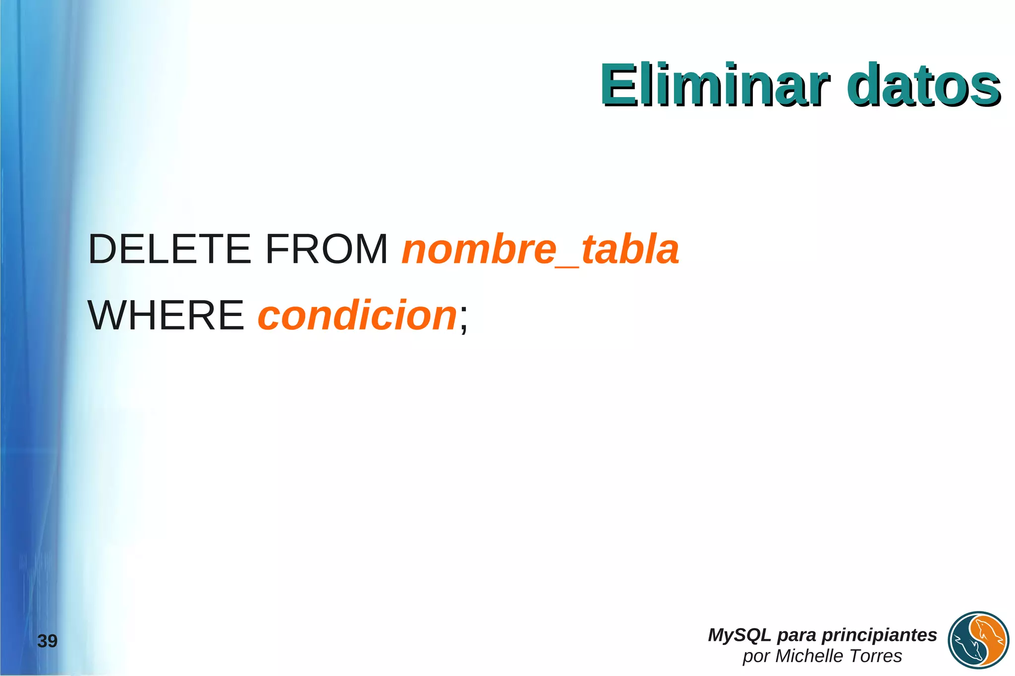 Eliminar datos

     DELETE FROM nombre_tabla
     WHERE condicion;




39                              MySQL para principiantes
                                   por Michelle Torres
 