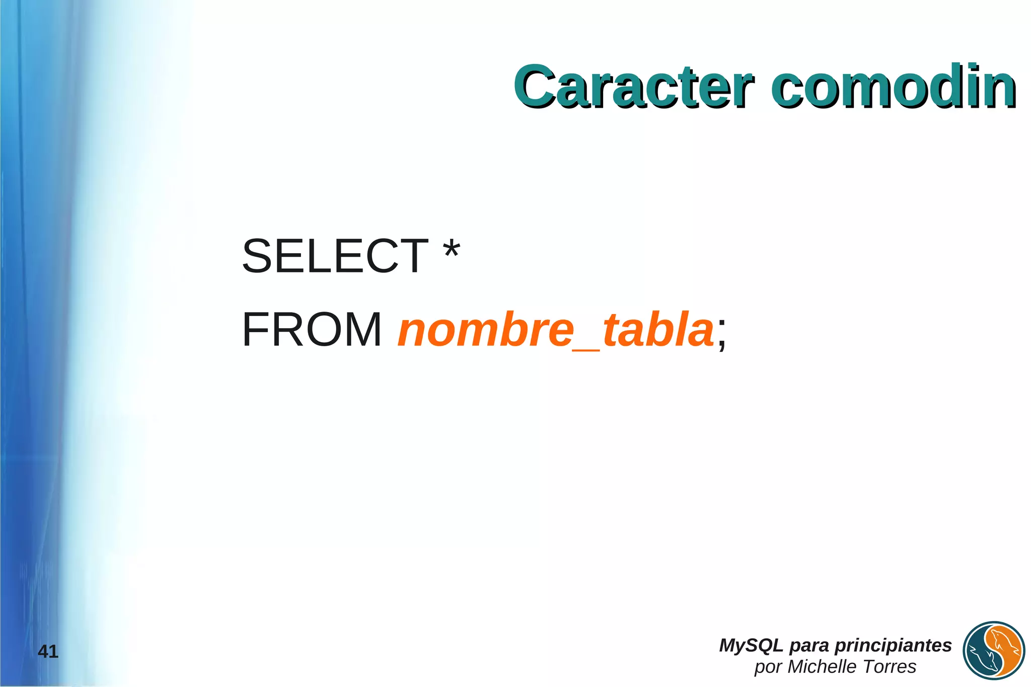 Caracter comodin

     SELECT *
     FROM nombre_tabla;




41                    MySQL para principiantes
                         por Michelle Torres
 