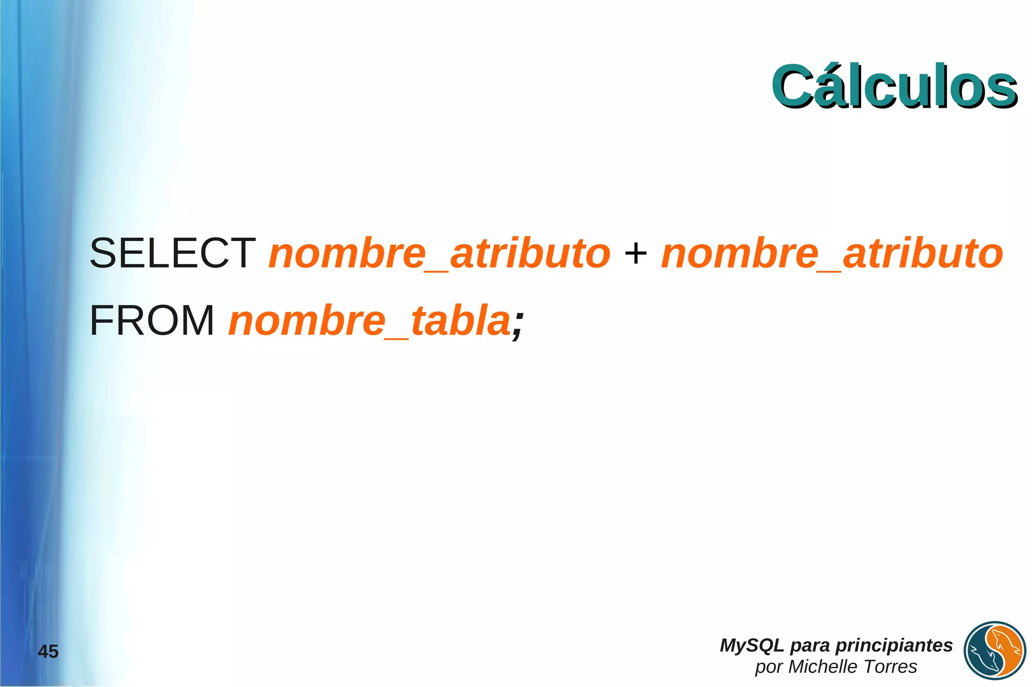 Cálculos

     SELECT nombre_atributo + nombre_atributo
     FROM nombre_tabla;




45                              MySQL para principiantes
                                   por Michelle Torres
 