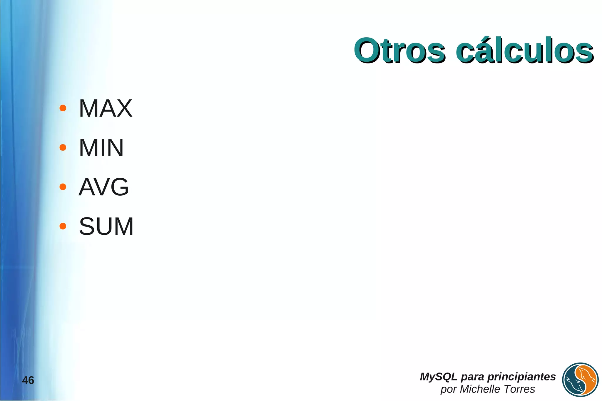 Otros cálculos
     ●   MAX
     ●   MIN
     ●   AVG
     ●   SUM




46                MySQL para principiantes
                     por Michelle Torres
 