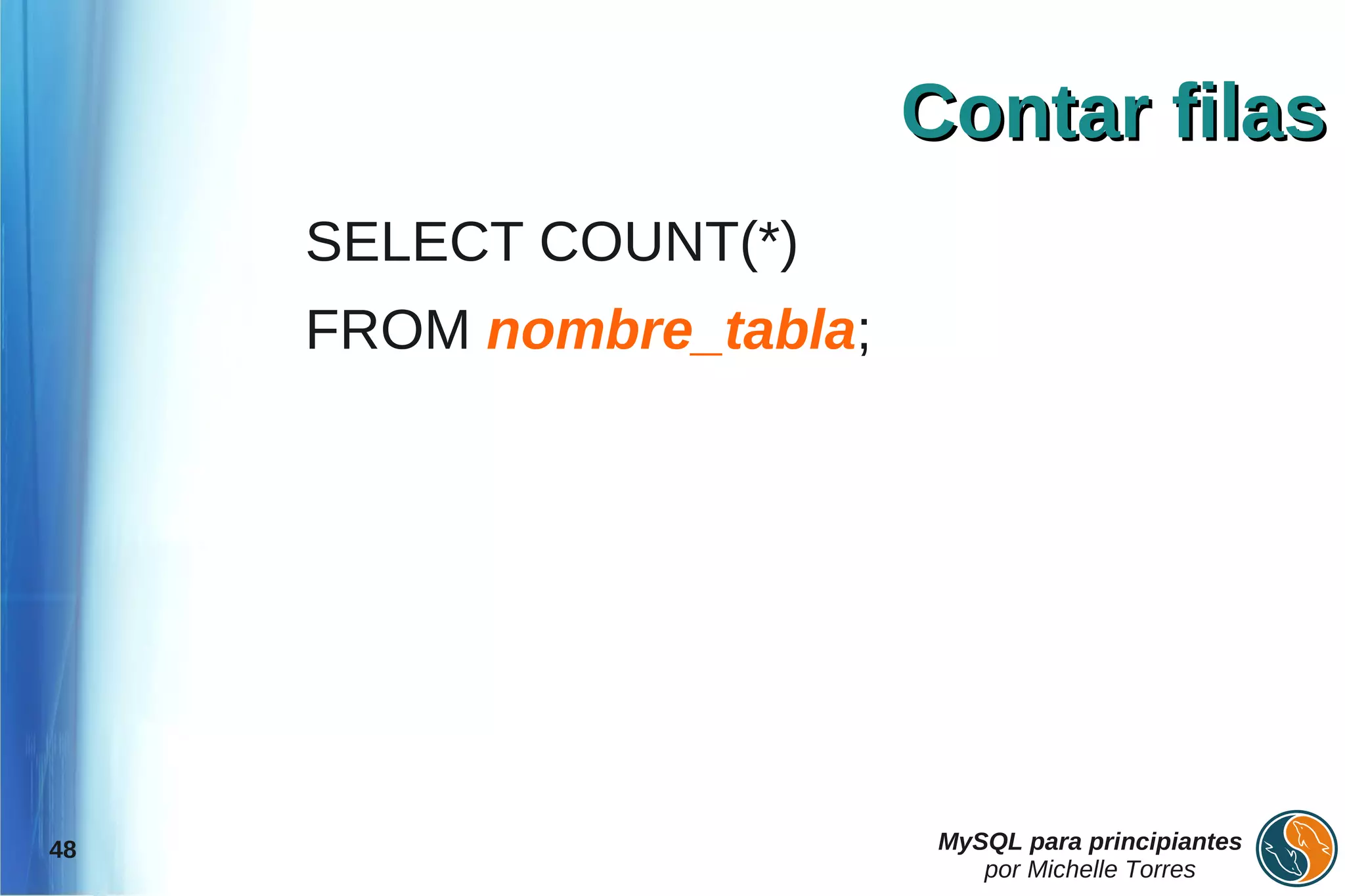 Contar filas
     SELECT COUNT(*)
     FROM nombre_tabla;




48                         MySQL para principiantes
                              por Michelle Torres
 