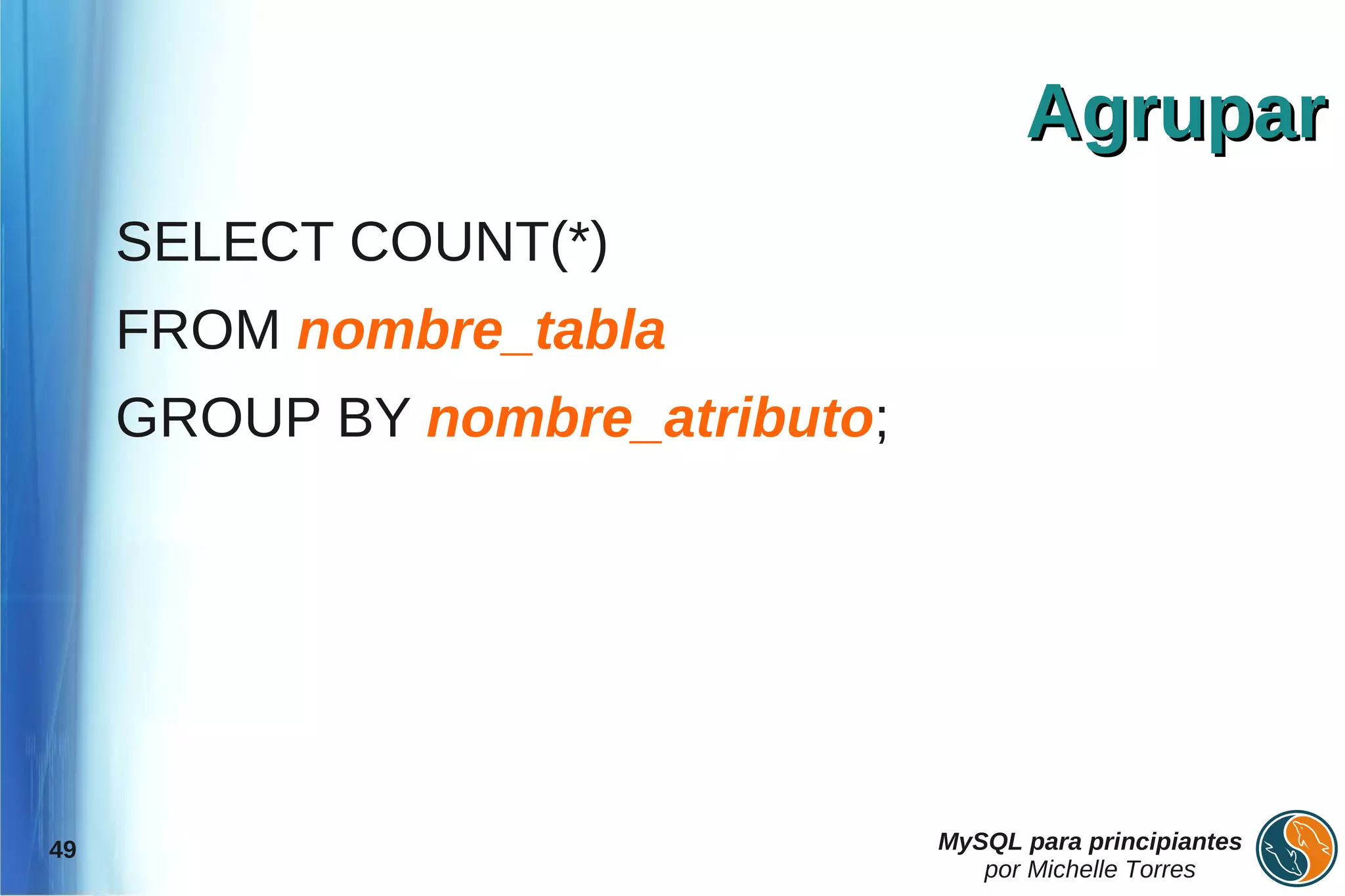 Agrupar
     SELECT COUNT(*)
     FROM nombre_tabla
     GROUP BY nombre_atributo;




49                               MySQL para principiantes
                                    por Michelle Torres
 