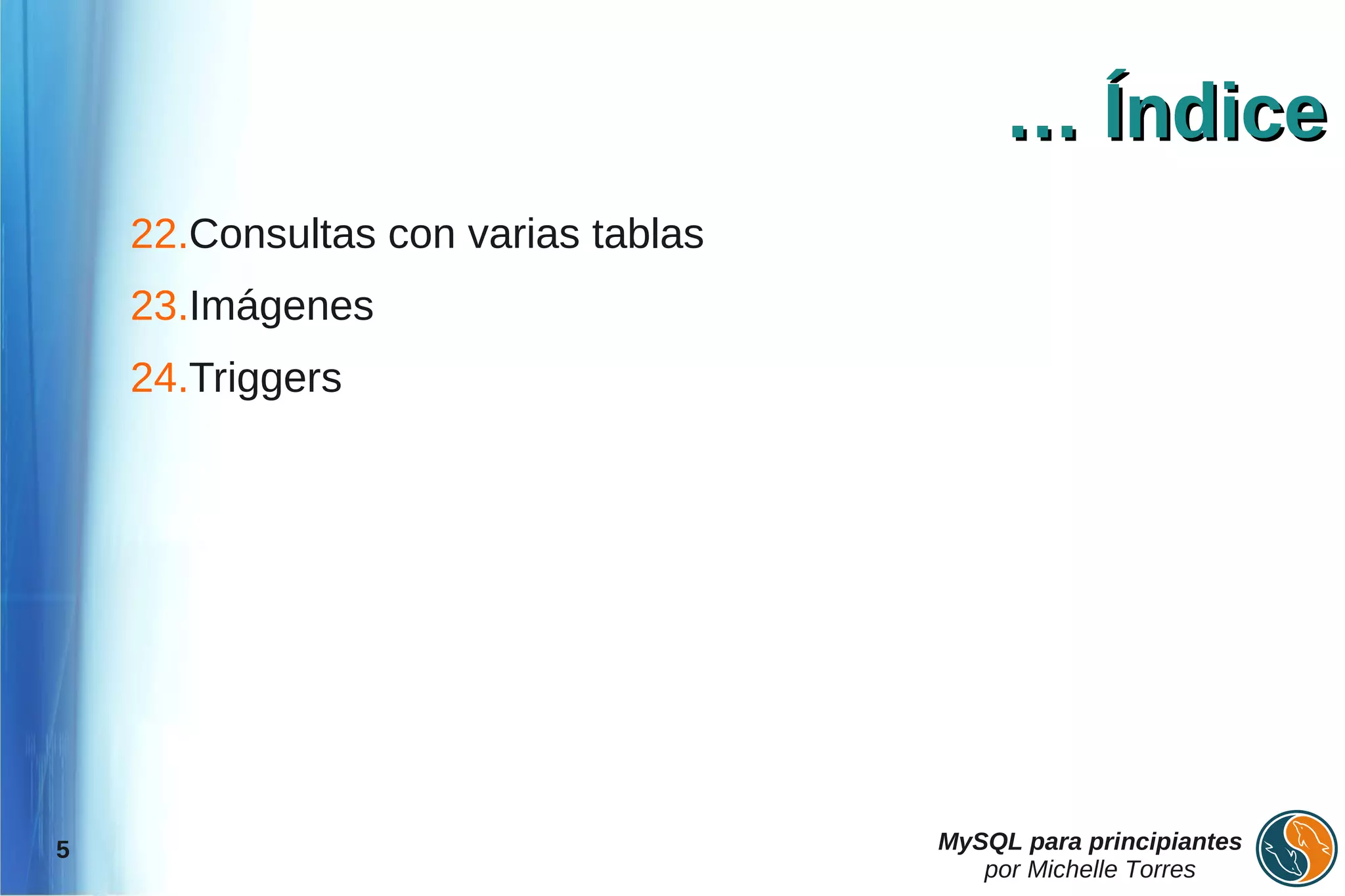 … Índice
    22.Consultas con varias tablas
    23.Imágenes
    24.Triggers




5                                    MySQL para principiantes
                                        por Michelle Torres
 