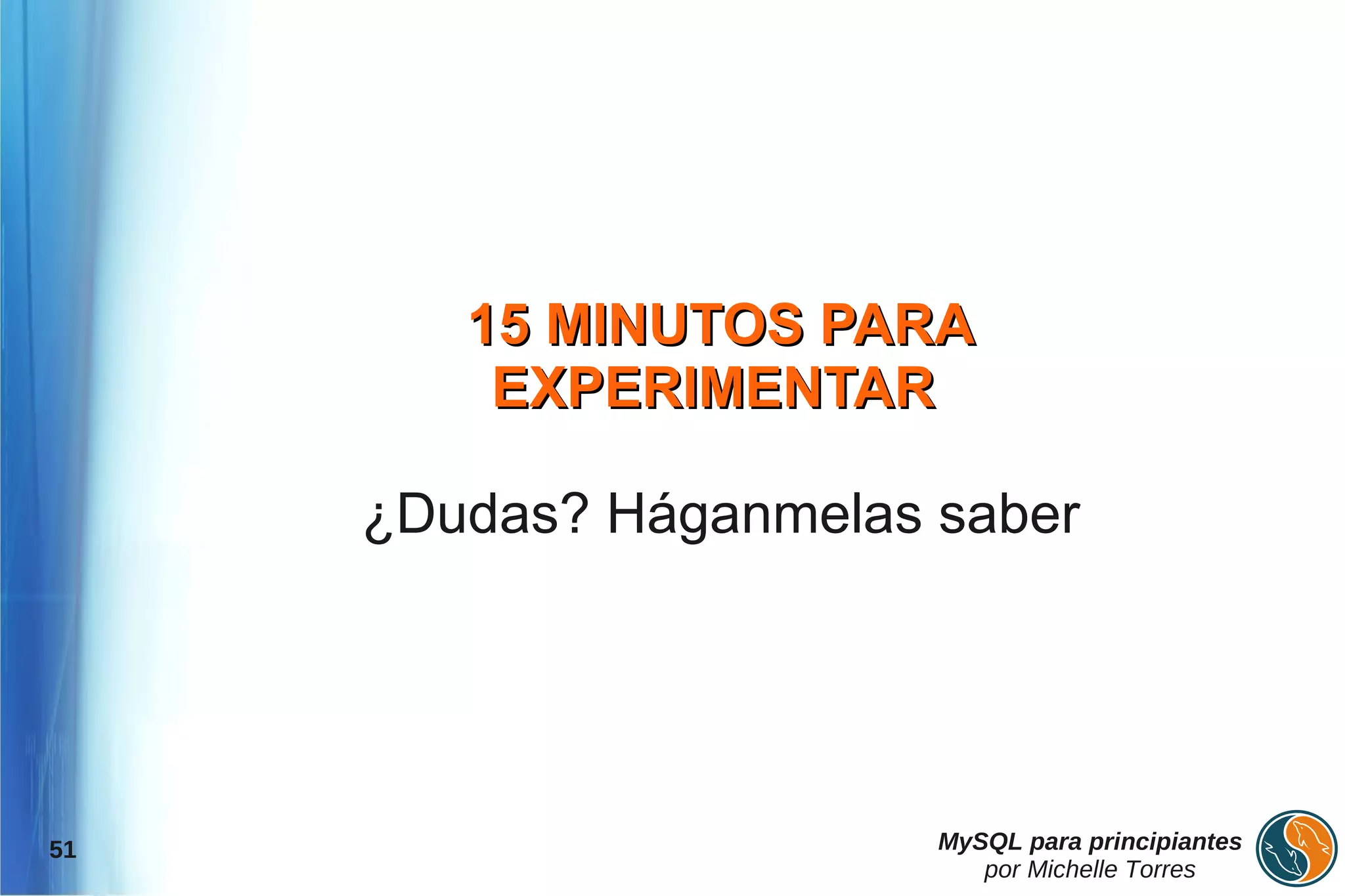 15 MINUTOS PARA
         EXPERIMENTAR

     ¿Dudas? Háganmelas saber




51                      MySQL para principiantes
                           por Michelle Torres
 