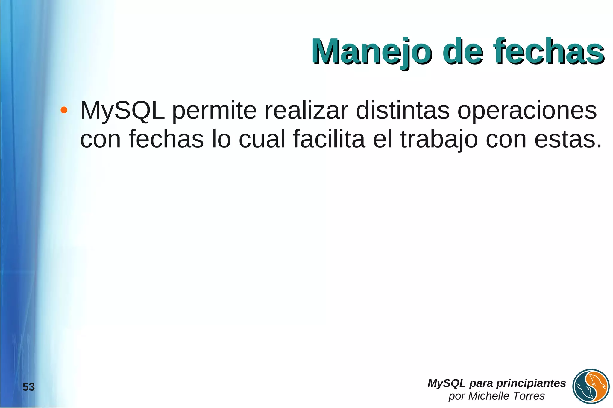 Manejo de fechas
     ●   MySQL permite realizar distintas operaciones
         con fechas lo cual facilita el trabajo con estas.




53                                       MySQL para principiantes
                                            por Michelle Torres
 