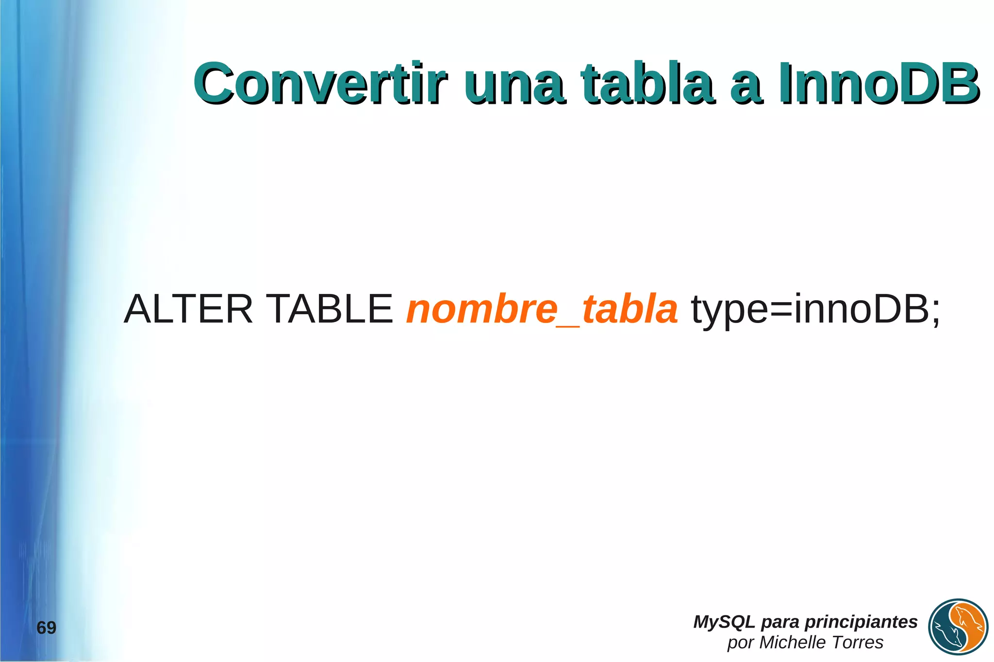 Convertir una tabla a InnoDB


     ALTER TABLE nombre_tabla type=innoDB;




69                            MySQL para principiantes
                                 por Michelle Torres
 