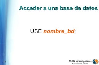 Acceder a una base de datos



        USE nombre_bd;




12                    MySQL para principiantes
                         por Michelle Torres
 
