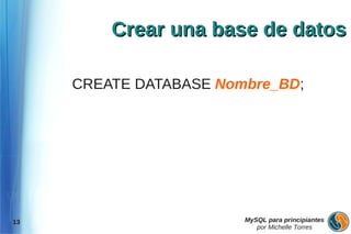 Crear una base de datos

     CREATE DATABASE Nombre_BD;




13                      MySQL para principiantes
                           por Michelle Torres
 