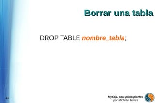 Borrar una tabla

     DROP TABLE nombre_tabla;




31                     MySQL para principiantes
                          por Michelle Torres
 