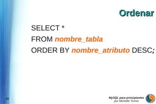 Ordenar
     SELECT *
     FROM nombre_tabla
     ORDER BY nombre_atributo DESC;




43                       MySQL para principiantes
                            por Michelle Torres
 