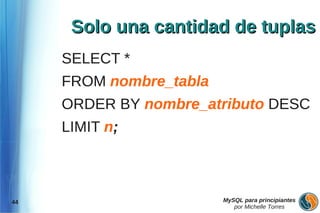 Solo una cantidad de tuplas
     SELECT *
     FROM nombre_tabla
     ORDER BY nombre_atributo DESC
     LIMIT n;



44                       MySQL para principiantes
                            por Michelle Torres
 