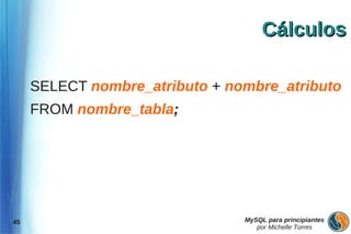 Cálculos

     SELECT nombre_atributo + nombre_atributo
     FROM nombre_tabla;




45                              MySQL para principiantes
                                   por Michelle Torres
 