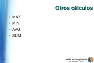 Otros cálculos
     ●   MAX
     ●   MIN
     ●   AVG
     ●   SUM




46                MySQL para principiantes
                     por Michelle Torres
 