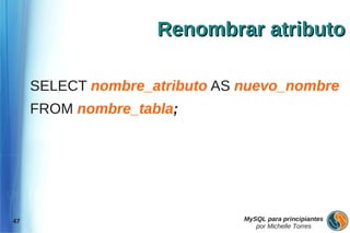 Renombrar atributo

     SELECT nombre_atributo AS nuevo_nombre
     FROM nombre_tabla;




47                             MySQL para principiantes
                                  por Michelle Torres
 