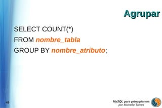 Agrupar
     SELECT COUNT(*)
     FROM nombre_tabla
     GROUP BY nombre_atributo;




49                               MySQL para principiantes
                                    por Michelle Torres
 