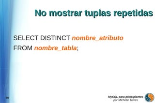 No mostrar tuplas repetidas

     SELECT DISTINCT nombre_atributo
     FROM nombre_tabla;




50                             MySQL para principiantes
                                  por Michelle Torres
 