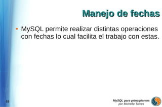 Manejo de fechas
     ●   MySQL permite realizar distintas operaciones
         con fechas lo cual facilita el trabajo con estas.




53                                       MySQL para principiantes
                                            por Michelle Torres
 