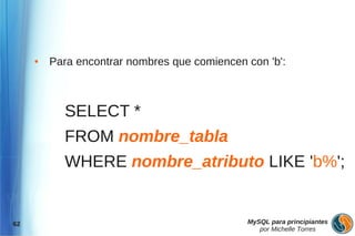●   Para encontrar nombres que comiencen con 'b':



           SELECT *
           FROM nombre_tabla
           WHERE nombre_atributo LIKE 'b%';


62                                            MySQL para principiantes
                                                 por Michelle Torres
 