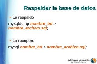 Respaldar la base de datos
     ●   La respaldo
     mysqldump nombre_bd >
     nombre_archivo.sql;

     ●   La recupero
     mysql nombre_bd < nombre_archivo.sql;


71                              MySQL para principiantes
                                   por Michelle Torres
 