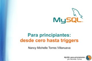 Para principiantes:
desde cero hasta triggers
   Nancy Michelle Torres Villanueva


                              MySQL para principiantes
                                 por Michelle Torres
 