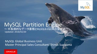 Copyright © 2017, Oracle and/or its affiliates. All rights reserved. |
MySQL Partition Engine
〜 中長期的なデータ蓄積とMySQL8.0以降の留意点〜
MySQL Global Business Unit
Master Principal Sales Consultant/Shinya Sugiyama
Updated: 2018/02/20
 
