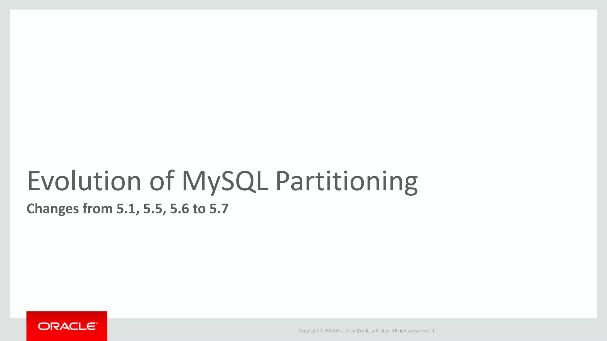 Copyright © 2014 Oracle and/or its affiliates. All rights reserved. |
Evolution of MySQL Partitioning
Changes from 5.1, 5.5, 5.6 to 5.7
 