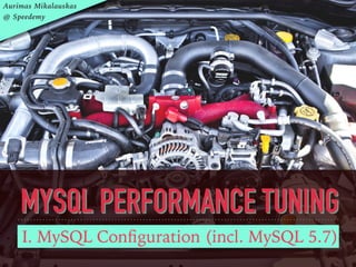 MYSQL PERFORMANCE TUNING
I. MySQL Conﬁguration (incl. MySQL 5.7)
Aurimas Mikalauskas
@ Speedemy
 